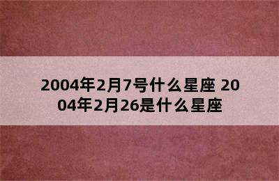 2004年2月7号什么星座 2004年2月26是什么星座